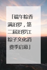 端午粽香满汨罗，第二届汨罗江粽子文化消费季启幕