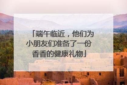 端午临近，他们为小朋友们准备了一份香香的健康礼物