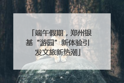 端午假期，郑州银基“游园”新体验引发文旅新热潮