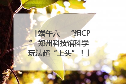 端午六一“组CP” 郑州科技馆科学玩法超“上头”！