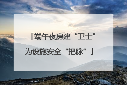 端午夜房建“卫士”为设施安全“把脉”