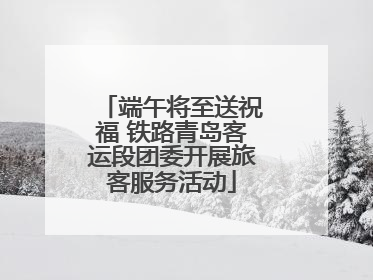 端午将至送祝福 铁路青岛客运段团委开展旅客服务活动