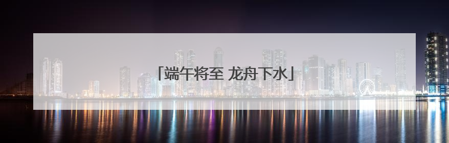 端午将至 龙舟下水