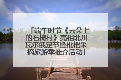 端午时节《云朵上的石椅村》亮相北川瓦尔俄足节暨枇杷采摘旅游季推介活动