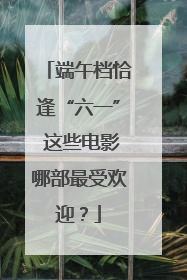端午档恰逢“六一” 这些电影哪部最受欢迎？