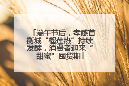 端午节后，孝感首衡城“榴莲热”持续发酵，消费者迎来“甜蜜”囤货期