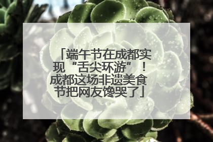 端午节在成都实现“舌尖环游”！成都这场非遗美食节把网友馋哭了