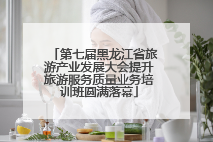 第七届黑龙江省旅游产业发展大会提升旅游服务质量业务培训班圆满落幕