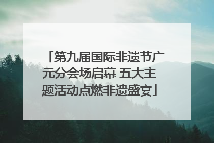 第九届国际非遗节广元分会场启幕 五大主题活动点燃非遗盛宴