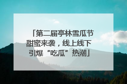 第二届亭林雪瓜节甜蜜来袭，线上线下引爆“吃瓜”热潮