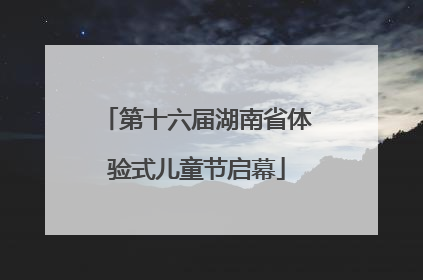 第十六届湖南省体验式儿童节启幕