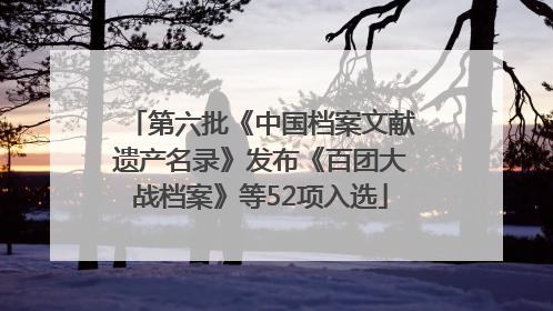 第六批《中国档案文献遗产名录》发布《百团大战档案》等52项入选