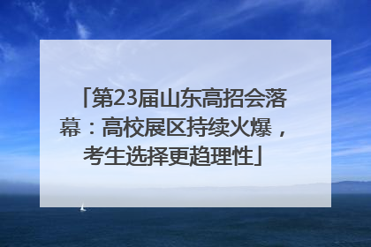 第23届山东高招会落幕：高校展区持续火爆，考生选择更趋理性