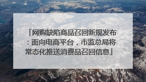 网购缺陷商品召回新规发布：面向电商平台，市监总局将常态化推送消费品召回信息