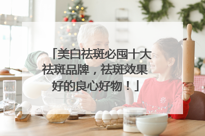 美白祛斑必囤十大祛斑品牌，祛斑效果好的良心好物！