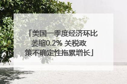 美国一季度经济环比萎缩0.2% 关税政策不确定性拖累增长