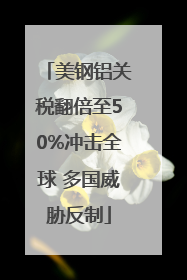 美钢铝关税翻倍至50%冲击全球 多国威胁反制