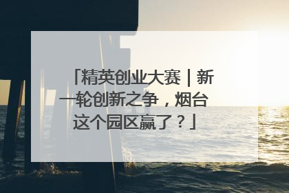 精英创业大赛｜新一轮创新之争，烟台这个园区赢了？