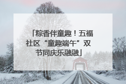 粽香伴童趣！五福社区“童趣端午”双节同庆乐融融