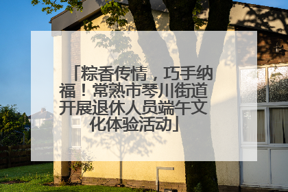 粽香传情，巧手纳福！常熟市琴川街道开展退休人员端午文化体验活动
