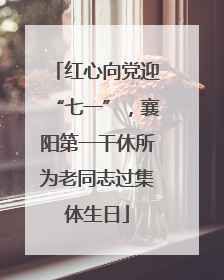 红心向党迎“七一”，襄阳第一干休所为老同志过集体生日