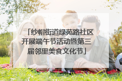 纱帽街道绿苑路社区开展端午节活动暨第三届邻里美食文化节