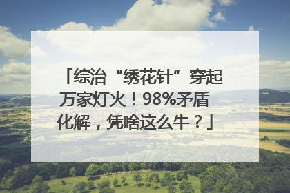 综治“绣花针”穿起万家灯火！98%矛盾化解，凭啥这么牛？