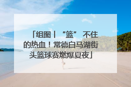 组图丨“篮” 不住的热血！常德白马湖街头篮球赛燃爆夏夜