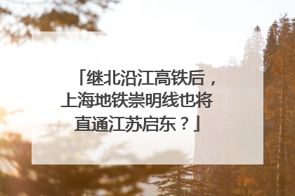 继北沿江高铁后，上海地铁崇明线也将直通江苏启东？