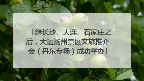 继长沙、大连、石家庄之后，大运扬州景区文旅推介会（丹东专场）成功举办