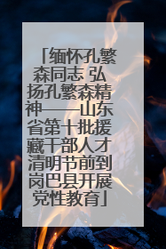 缅怀孔繁森同志 弘扬孔繁森精神——山东省第十批援藏干部人才清明节前到岗巴县开展党性教育