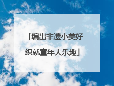 编出非遗小美好 织就童年大乐趣