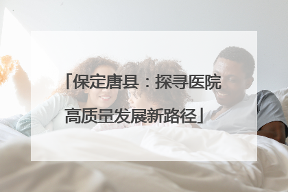 保定唐县：探寻医院高质量发展新路径