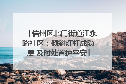 信州区北门街道江永路社区：倾斜灯杆成隐患 及时处置护平安