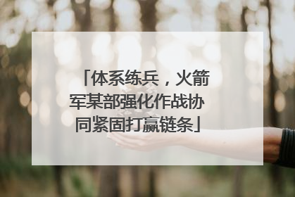 体系练兵，火箭军某部强化作战协同紧固打赢链条