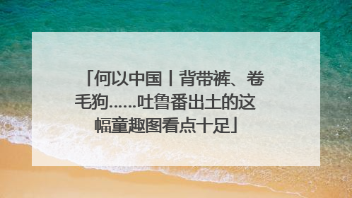 何以中国丨背带裤、卷毛狗……吐鲁番出土的这幅童趣图看点十足