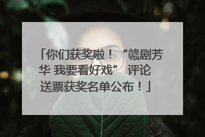 你们获奖啦！“赣剧芳华 我要看好戏” 评论送票获奖名单公布！