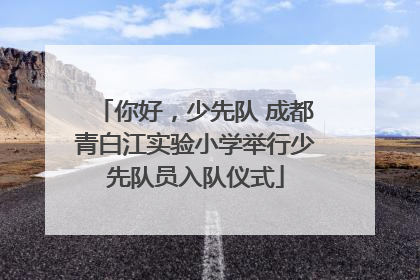 你好，少先队 成都青白江实验小学举行少先队员入队仪式