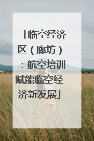 临空经济区（廊坊）：航空培训赋能临空经济新发展