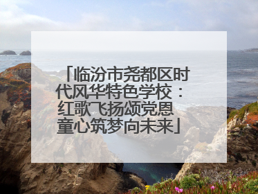 临汾市尧都区时代风华特色学校：红歌飞扬颂党恩 童心筑梦向未来