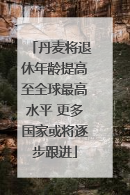 丹麦将退休年龄提高至全球最高水平 更多国家或将逐步跟进