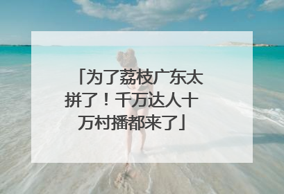 为了荔枝广东太拼了！千万达人十万村播都来了