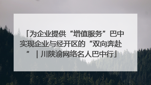 为企业提供“增值服务”巴中实现企业与经开区的“双向奔赴”｜川陕渝网络名人巴中行