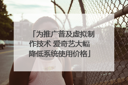 为推广普及虚拟制作技术 爱奇艺大幅降低系统使用价格