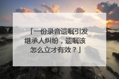 一份录音遗嘱引发继承人纠纷，遗嘱该怎么立才有效？