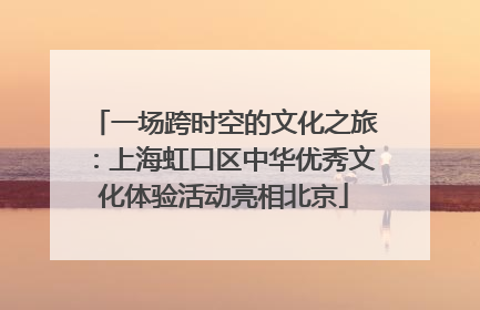 一场跨时空的文化之旅：上海虹口区中华优秀文化体验活动亮相北京