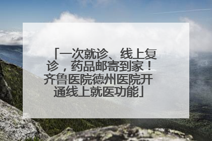 一次就诊、线上复诊，药品邮寄到家！齐鲁医院德州医院开通线上就医功能