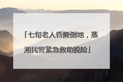 七旬老人昏厥倒地，蒸湘民警紧急救助脱险