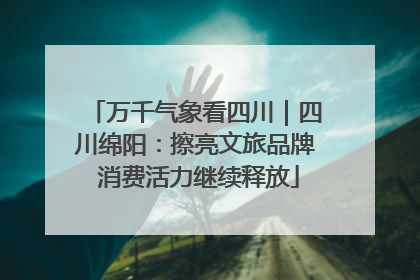 万千气象看四川｜四川绵阳：擦亮文旅品牌 消费活力继续释放