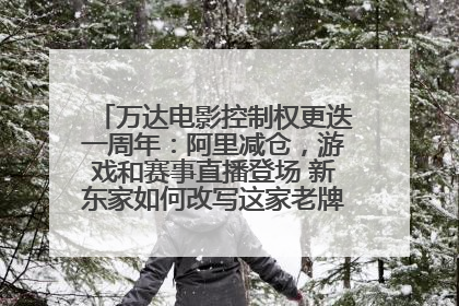 万达电影控制权更迭一周年：阿里减仓，游戏和赛事直播登场 新东家如何改写这家老牌上市影企命运？